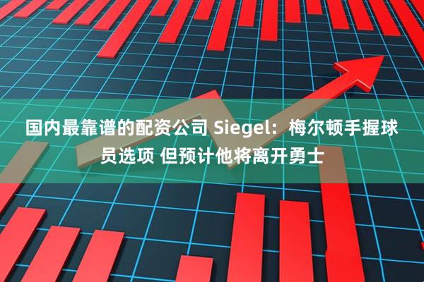 国内最靠谱的配资公司 Siegel：梅尔顿手握球员选项 但预计他将离开勇士