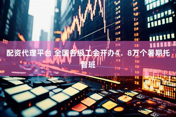 配资代理平台 全国各级工会开办4．8万个暑期托管班