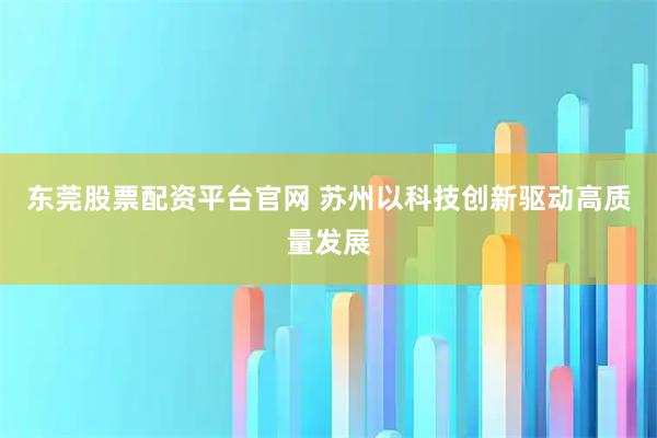 东莞股票配资平台官网 苏州以科技创新驱动高质量发展