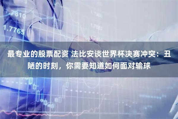 最专业的股票配资 法比安谈世界杯决赛冲突：丑陋的时刻，你需要知道如何面对输球