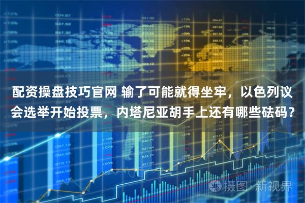 配资操盘技巧官网 输了可能就得坐牢，以色列议会选举开始投票，内塔尼亚胡手上还有哪些砝码？