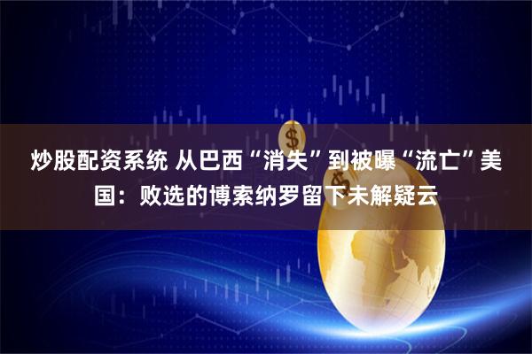 炒股配资系统 从巴西“消失”到被曝“流亡”美国：败选的博索纳罗留下未解疑云